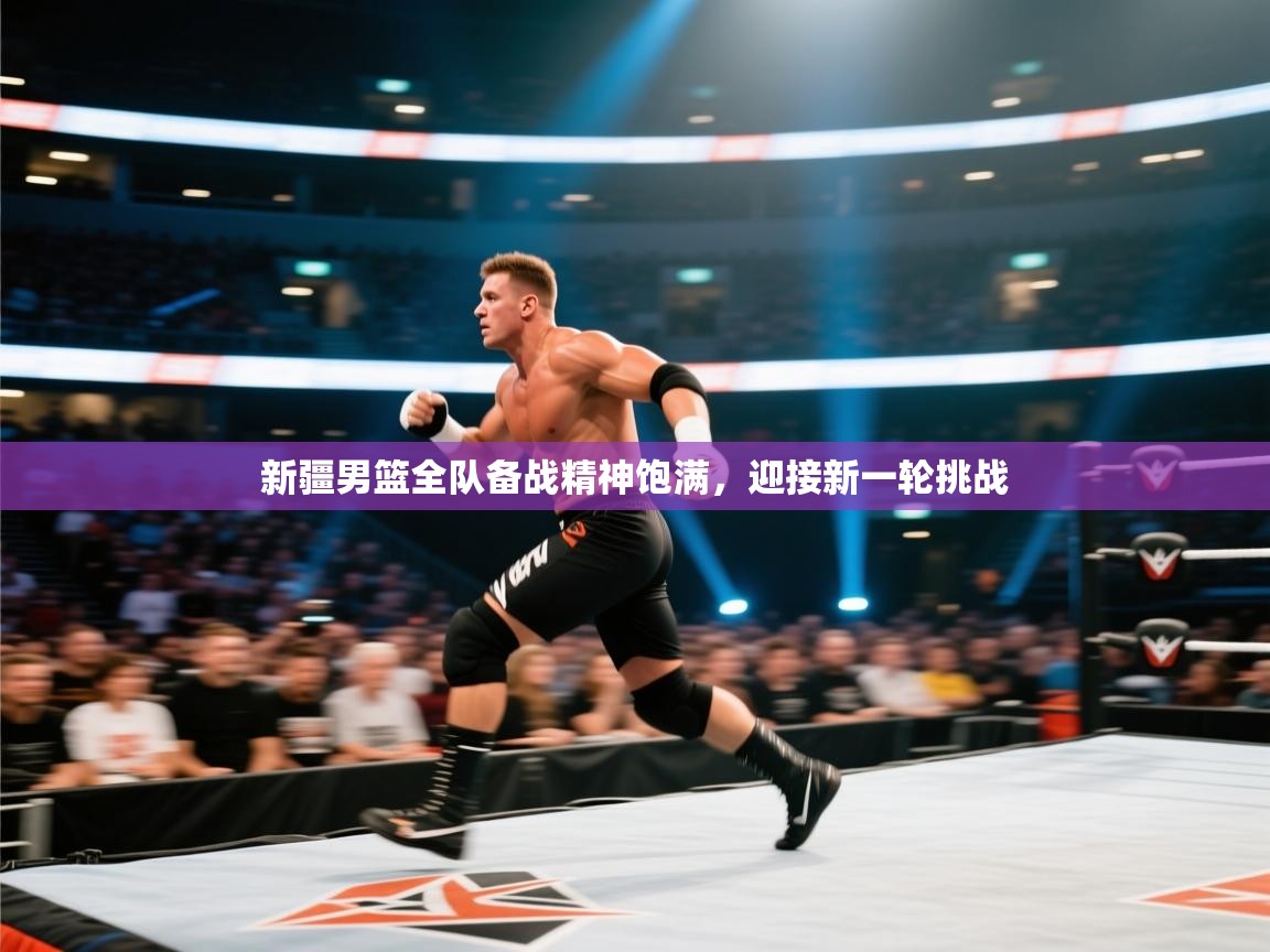 新疆男篮全队备战精神饱满,迎接新一轮挑战