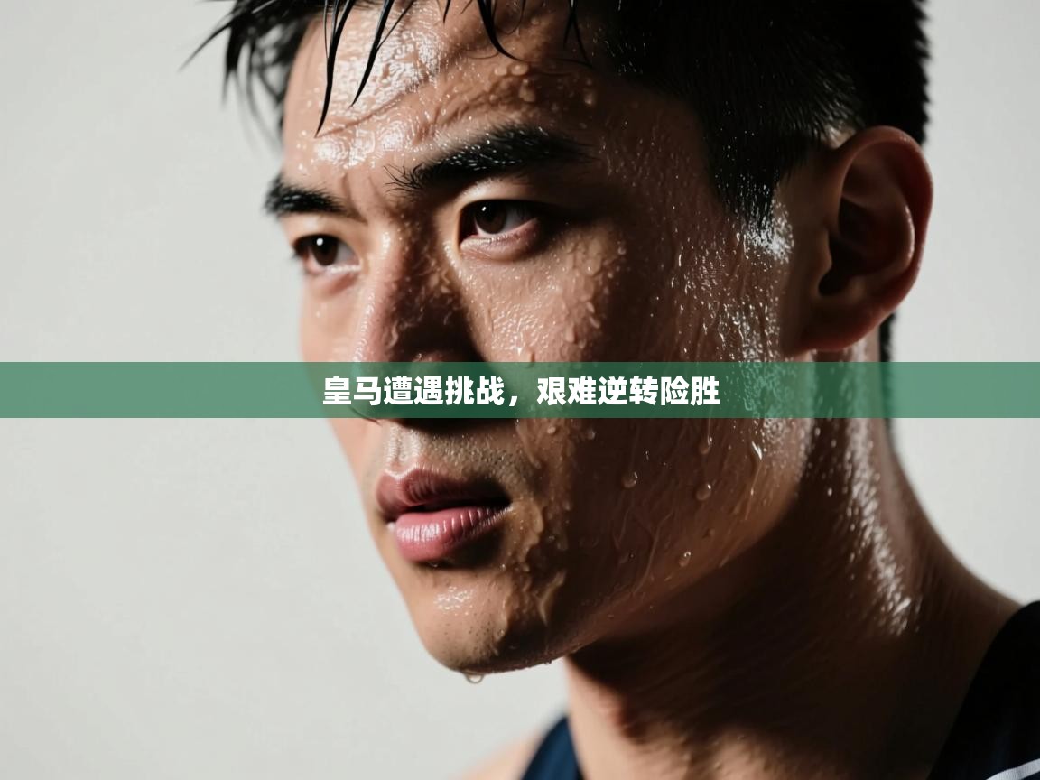 皇马遭遇挑战,艰难逆转险胜