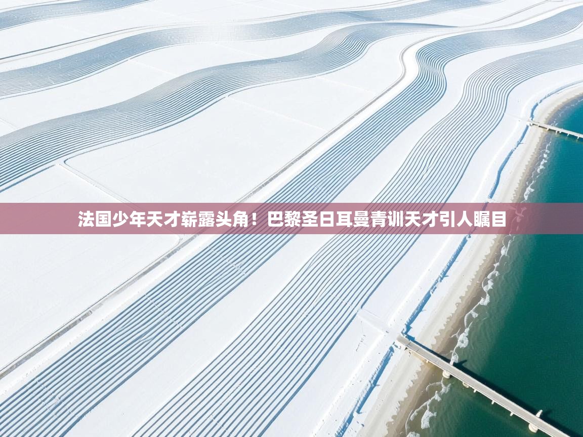 法国少年天才崭露头角！巴黎圣日耳曼青训天才引人瞩目