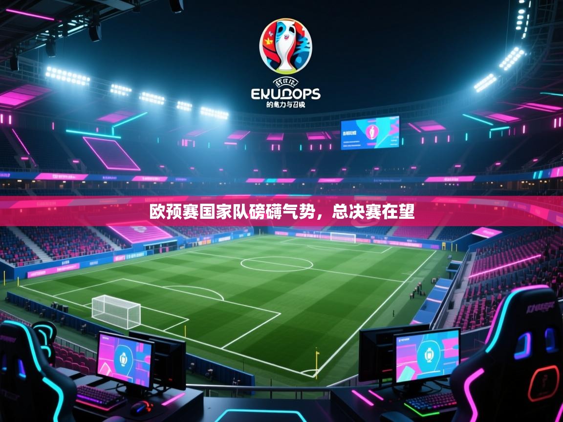 欧预赛国家队磅礴气势，总决赛在望