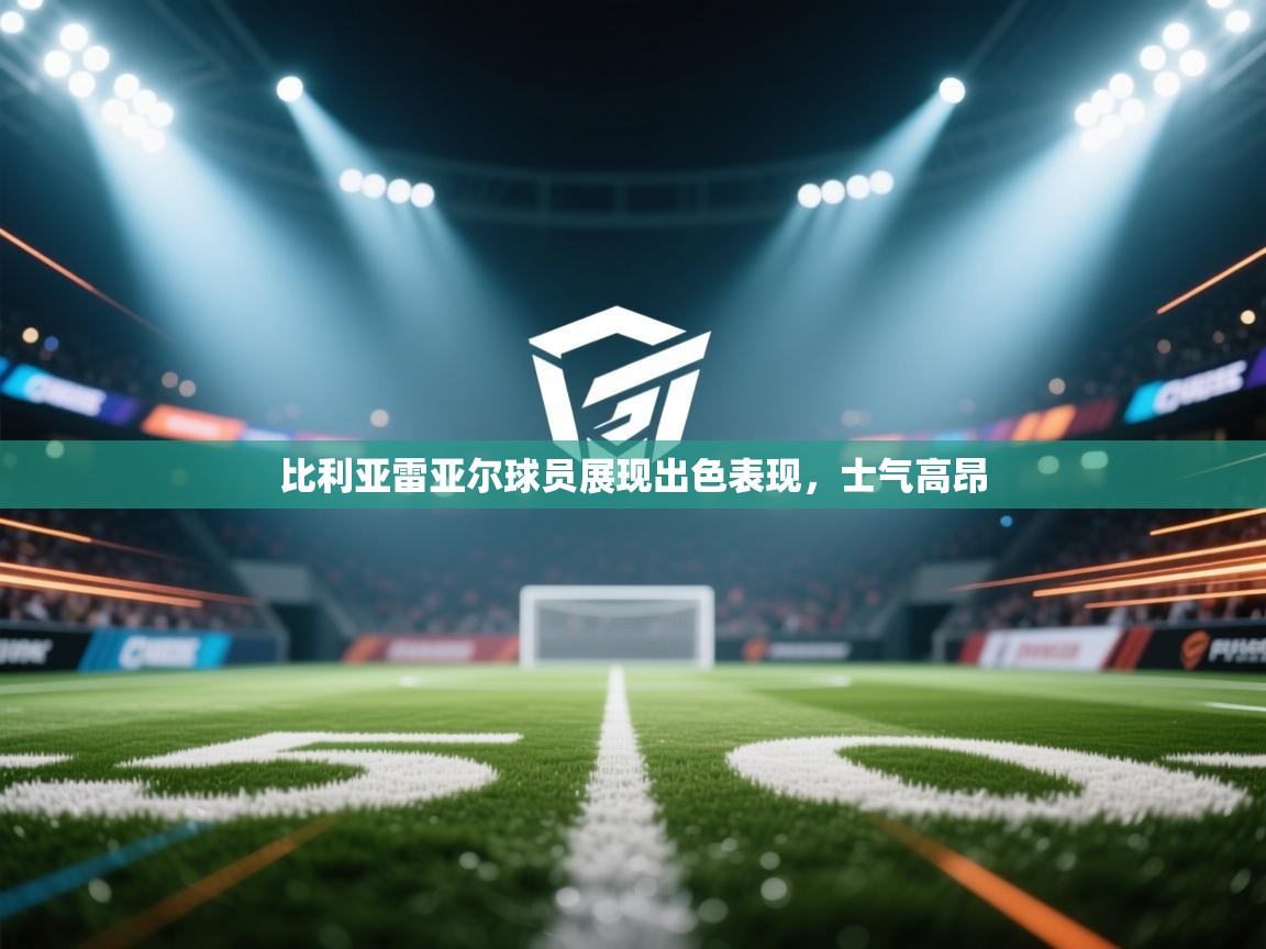 比利亚雷亚尔球员展现出色表现,士气高昂 比利亚雷亚尔球员展现出色表现,士气高昂