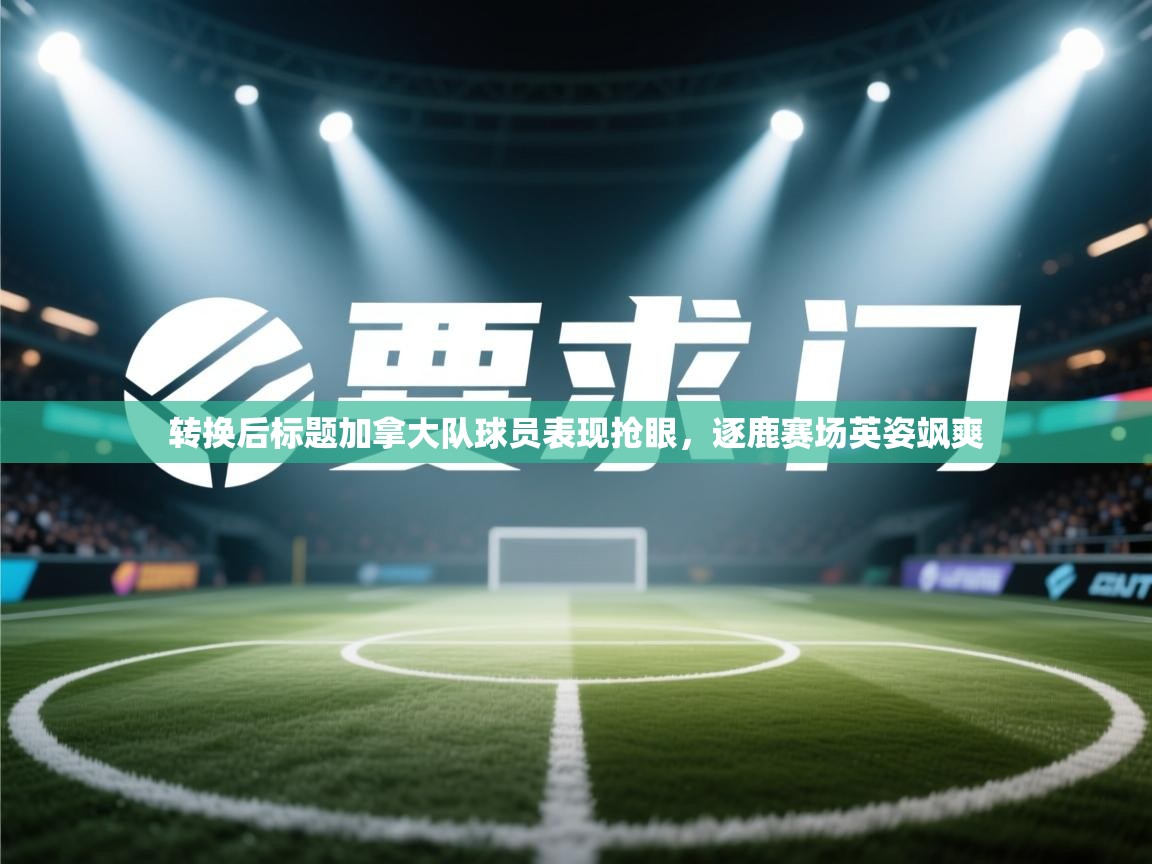 转换后标题加拿大队球员表现抢眼，逐鹿赛场英姿飒爽  第2张