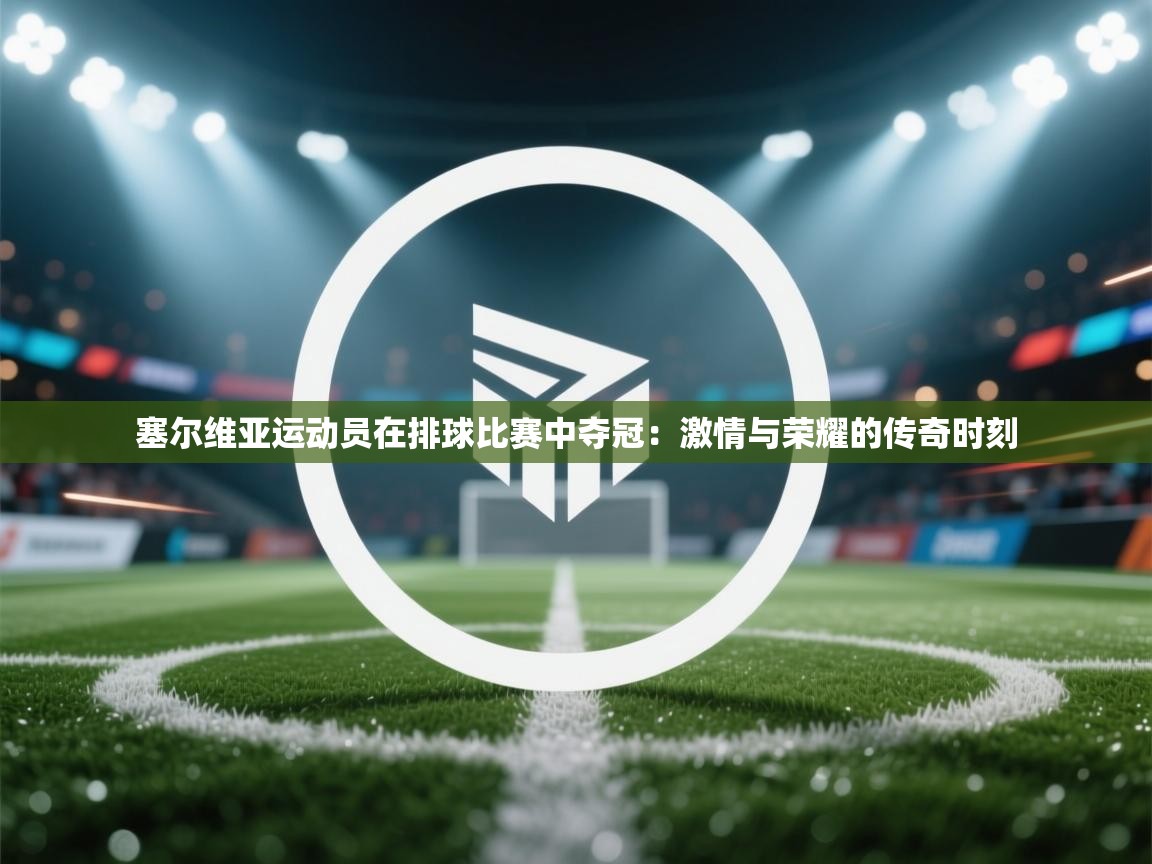 塞尔维亚运动员在排球比赛中夺冠：激情与荣耀的传奇时刻  第2张