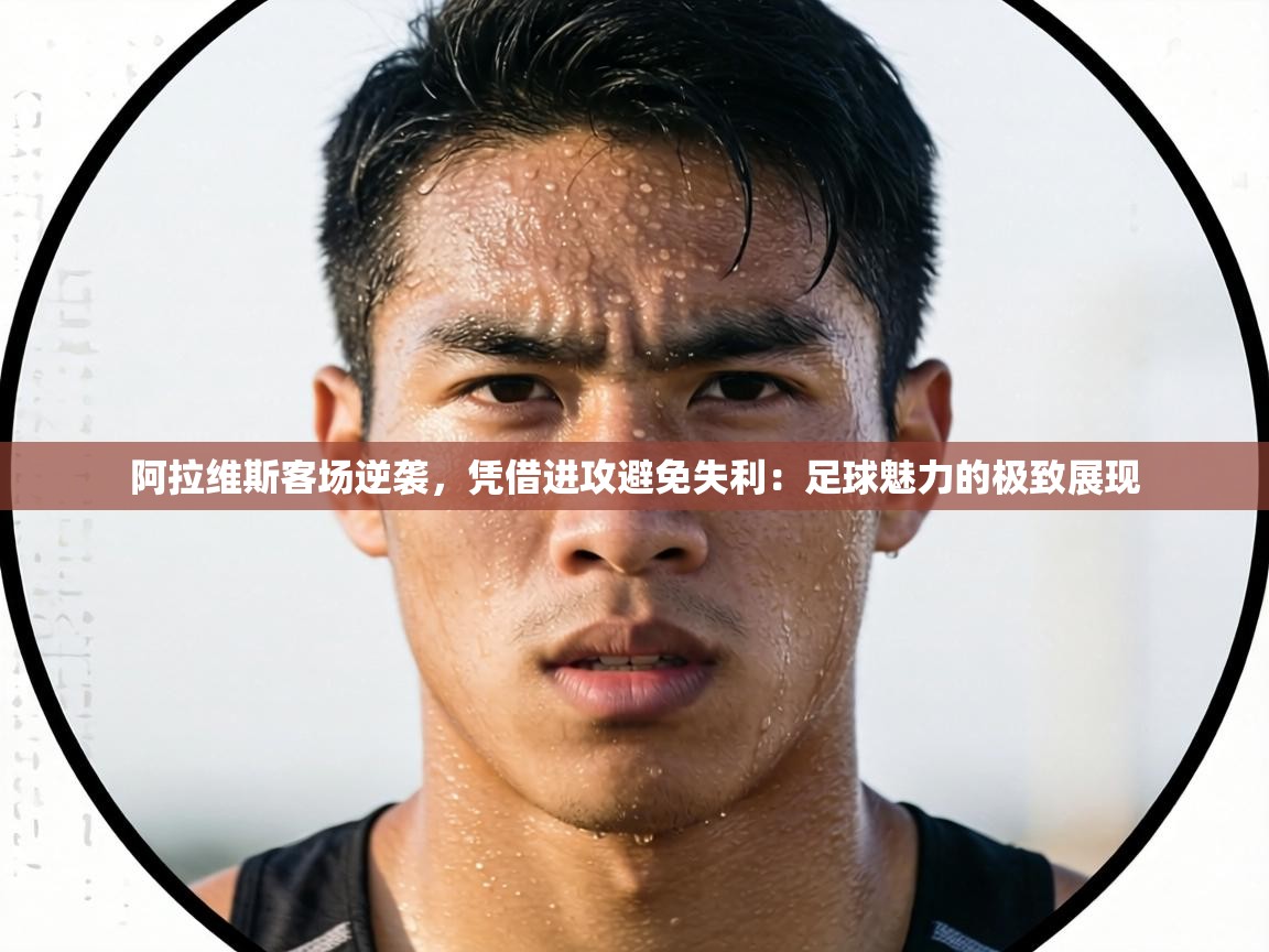 阿拉维斯客场逆袭，凭借进攻避免失利：足球魅力的极致展现  第1张