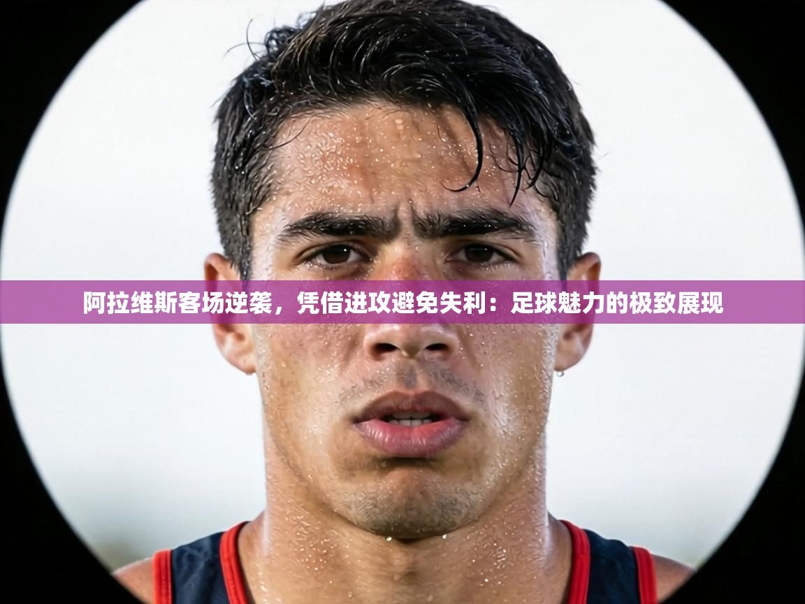 阿拉维斯客场逆袭，凭借进攻避免失利：足球魅力的极致展现  第2张